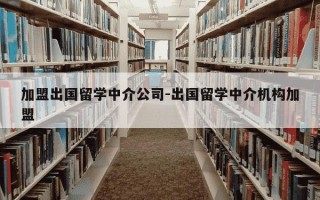 加盟出国留学中介公司-出国留学中介机构加盟