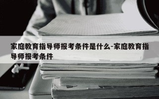 家庭教育指导师报考条件是什么-家庭教育指导师报考条件