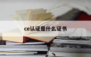 ce认证是什么证书-ce认证包含哪些