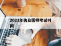 2023年执业医师考试时间-2023执业医师考试时间及科目