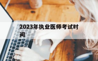 2023年执业医师考试时间-2023执业医师考试时间及科目