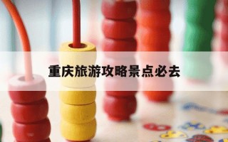 重庆旅游攻略景点必去-重庆旅游攻略景点必去三天游