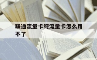 联通流量卡纯流量卡怎么用不了-联通流量卡纯流量卡怎么用不了呢