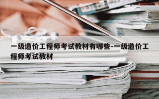 一级造价工程师考试教材有哪些-一级造价工程师考试教材