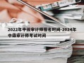2022年中级审计师报名时间-2024年中级审计师考试时间