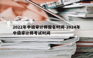 2022年中级审计师报名时间-2024年中级审计师考试时间