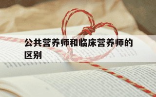 公共营养师和临床营养师的区别-公共营养师与临床营养师