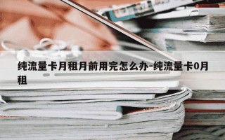 纯流量卡月租月前用完怎么办-纯流量卡0月租