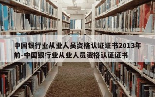 中国银行业从业人员资格认证证书2013年前-中国银行业从业人员资格认证证书