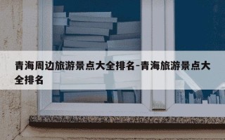 青海周边旅游景点大全排名-青海旅游景点大全排名