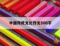 中国传统文化作文800字-中国传统文化作文800字春节