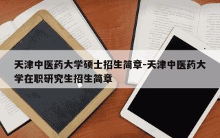 天津中医药大学硕士招生简章-天津中医药大学在职研究生招生简章