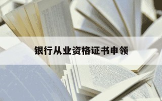 银行从业资格证书申领-银行从业资格证书申领要多久
