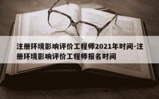 注册环境影响评价工程师2021年时间-注册环境影响评价工程师报名时间