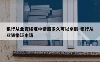 银行从业资格证申请后多久可以拿到-银行从业资格证申请