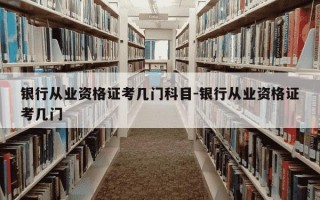 银行从业资格证考几门科目-银行从业资格证考几门