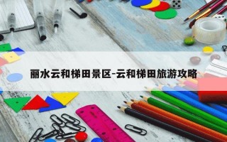 丽水云和梯田景区-云和梯田旅游攻略