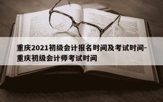 重庆2021初级会计报名时间及考试时间-重庆初级会计师考试时间