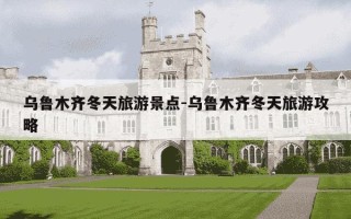 乌鲁木齐冬天旅游景点-乌鲁木齐冬天旅游攻略