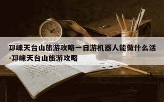 邛崃天台山旅游攻略一日游机器人能做什么活-邛崃天台山旅游攻略