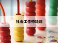 社会工作师培训-社会工作师培训内容