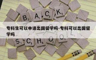 专科生可以申请出国留学吗-专科可以出国留学吗