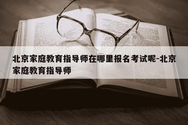 北京家庭教育指导师在哪里报名考试呢-北京家庭教育指导师-第1张图片-学习推荐网 北京家庭教育指导师在哪里报名考试呢-北京家庭教育指导师-第1张图片-学习推荐网
