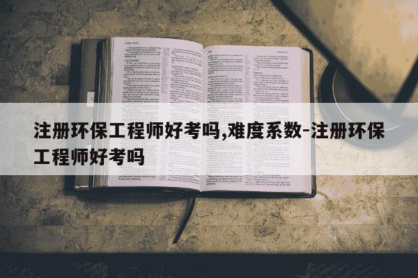 注册环保工程师好考吗,难度系数-注册环保工程师好考吗-第1张图片-学习推荐网 注册环保工程师好考吗,难度系数-注册环保工程师好考吗-第1张图片-学习推荐网