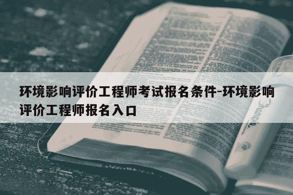 环境影响评价工程师考试报名条件-环境影响评价工程师报名入口-第1张图片-学习推荐网