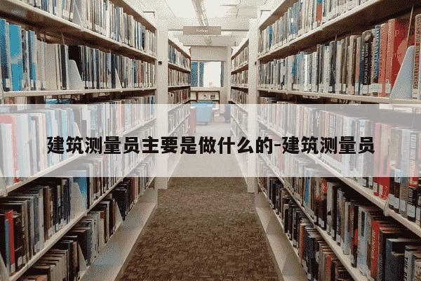建筑测量员主要是做什么的-建筑测量员-第1张图片-学习推荐网