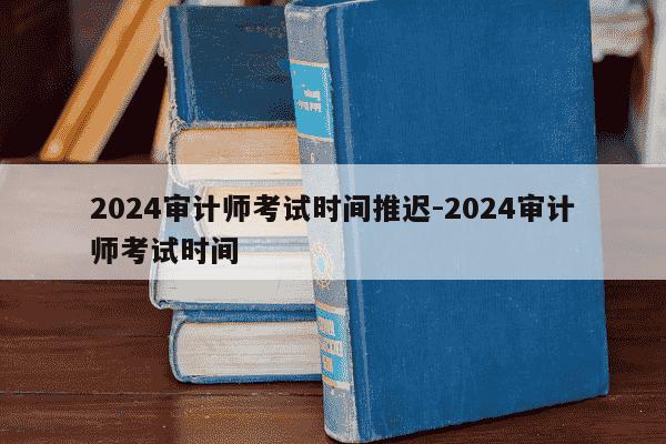 2024审计师考试时间推迟-2024审计师考试时间-第1张图片-学习推荐网 2024审计师考试时间推迟-2024审计师考试时间-第1张图片-学习推荐网