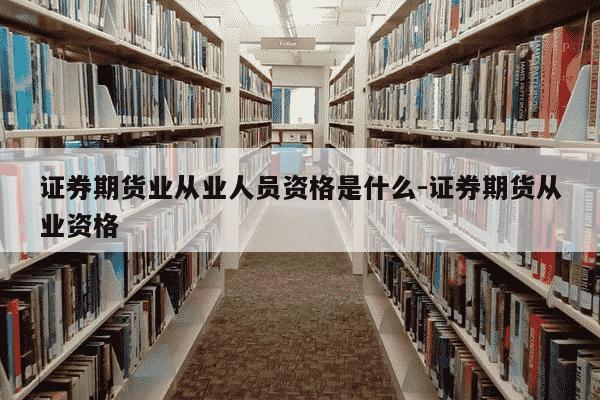 证券期货业从业人员资格是什么-证券期货从业资格-第1张图片-学习推荐网 证券期货业从业人员资格是什么-证券期货从业资格-第1张图片-学习推荐网