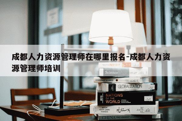 成都人力资源管理师在哪里报名-成都人力资源管理师培训-第1张图片-学习推荐网