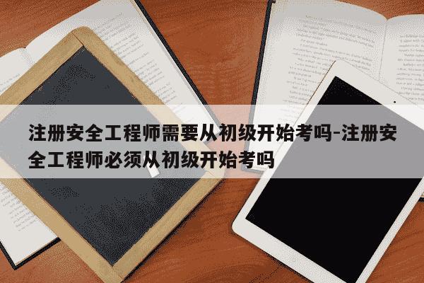 注册安全工程师需要从初级开始考吗-注册安全工程师必须从初级开始考吗-第1张图片-学习推荐网 注册安全工程师需要从初级开始考吗-注册安全工程师必须从初级开始考吗-第1张图片-学习推荐网