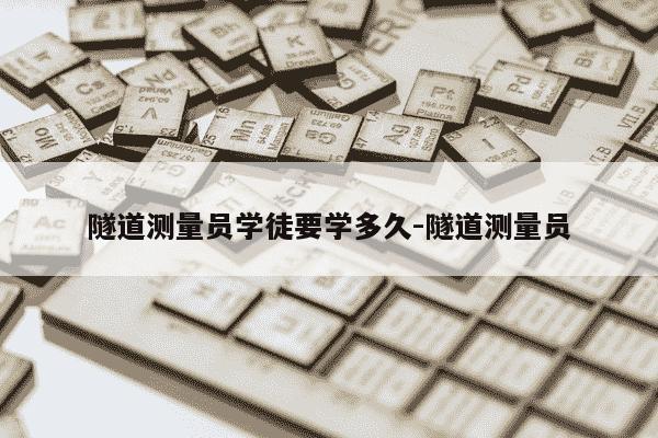 隧道测量员学徒要学多久-隧道测量员-第1张图片-学习推荐网 隧道测量员学徒要学多久-隧道测量员-第1张图片-学习推荐网