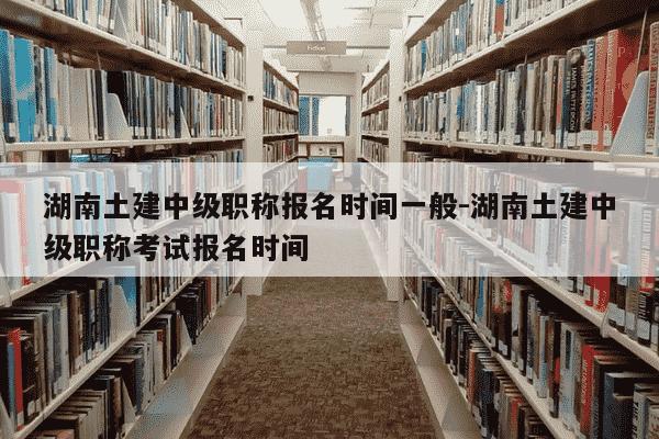 湖南土建中级职称报名时间一般-湖南土建中级职称考试报名时间-第1张图片-学习推荐网 湖南土建中级职称报名时间一般-湖南土建中级职称考试报名时间-第1张图片-学习推荐网