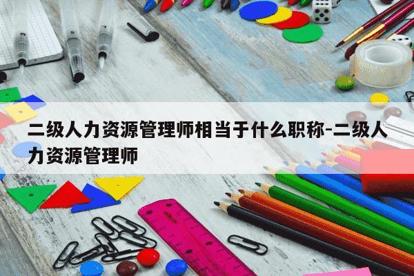 二级人力资源管理师相当于什么职称-二级人力资源管理师-第1张图片-学习推荐网