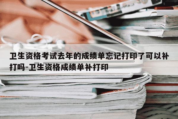 卫生资格考试去年的成绩单忘记打印了可以补打吗-卫生资格成绩单补打印-第1张图片-学习推荐网 卫生资格考试去年的成绩单忘记打印了可以补打吗-卫生资格成绩单补打印-第1张图片-学习推荐网