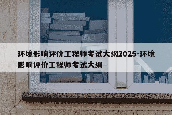 环境影响评价工程师考试大纲2025-环境影响评价工程师考试大纲-第1张图片-学习推荐网