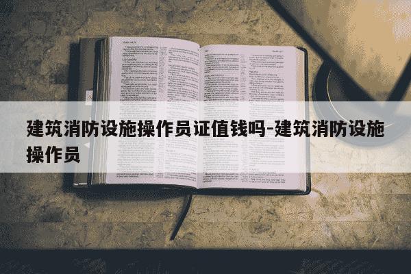 建筑消防设施操作员证值钱吗-建筑消防设施操作员-第1张图片-学习推荐网 建筑消防设施操作员证值钱吗-建筑消防设施操作员-第1张图片-学习推荐网