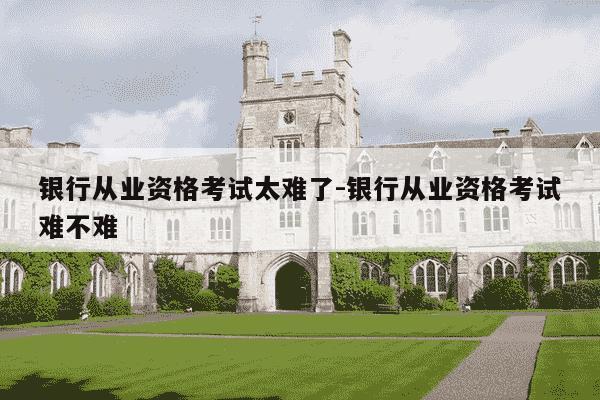 银行从业资格考试太难了-银行从业资格考试难不难-第1张图片-学习推荐网 银行从业资格考试太难了-银行从业资格考试难不难-第1张图片-学习推荐网