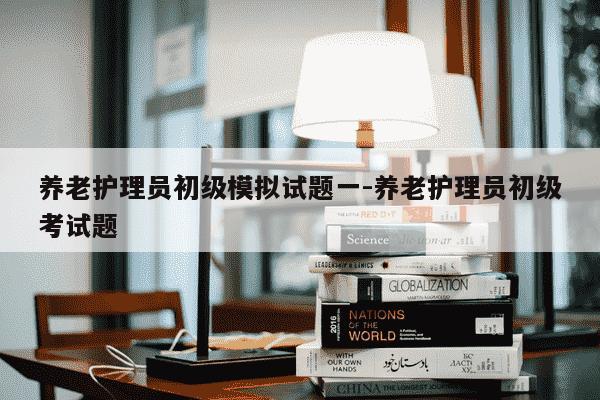 养老护理员初级模拟试题一-养老护理员初级考试题-第1张图片-学习推荐网 养老护理员初级模拟试题一-养老护理员初级考试题-第1张图片-学习推荐网