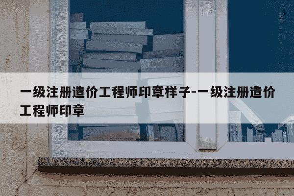 一级注册造价工程师印章样子-一级注册造价工程师印章-第1张图片-学习推荐网