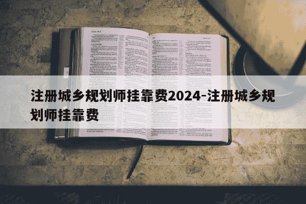 注册城乡规划师挂靠费2024-注册城乡规划师挂靠费-第1张图片-学习推荐网 注册城乡规划师挂靠费2024-注册城乡规划师挂靠费-第1张图片-学习推荐网