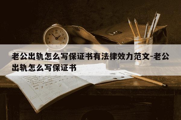 老公出轨怎么写保证书有法律效力范文-老公出轨怎么写保证书-第1张图片-学习推荐网 老公出轨怎么写保证书有法律效力范文-老公出轨怎么写保证书-第1张图片-学习推荐网