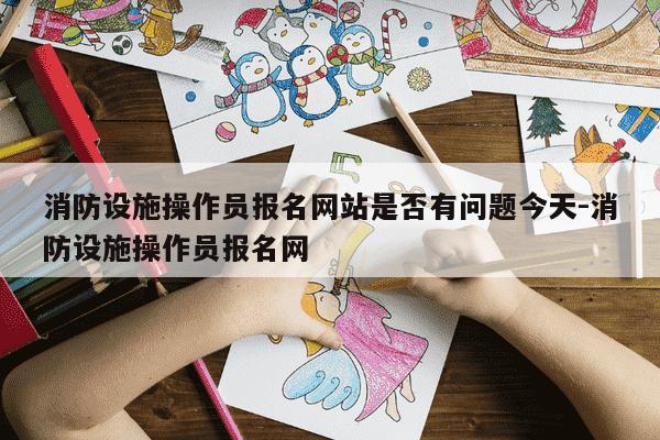 消防设施操作员报名网站是否有问题今天-消防设施操作员报名网-第1张图片-学习推荐网 消防设施操作员报名网站是否有问题今天-消防设施操作员报名网-第1张图片-学习推荐网