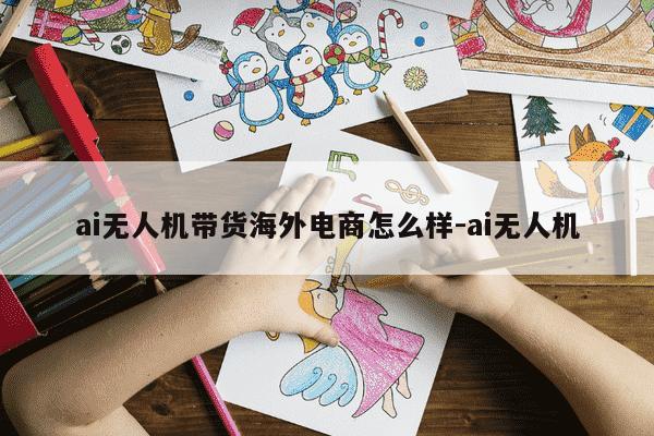 ai无人机带货海外电商怎么样-ai无人机-第1张图片-学习推荐网 ai无人机带货海外电商怎么样-ai无人机-第1张图片-学习推荐网