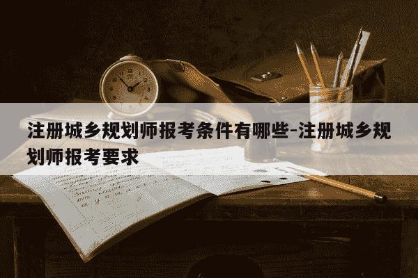 注册城乡规划师报考条件有哪些-注册城乡规划师报考要求-第1张图片-学习推荐网 注册城乡规划师报考条件有哪些-注册城乡规划师报考要求-第1张图片-学习推荐网