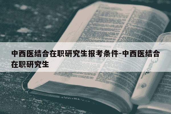 中西医结合在职研究生报考条件-中西医结合在职研究生-第1张图片-学习推荐网 中西医结合在职研究生报考条件-中西医结合在职研究生-第1张图片-学习推荐网