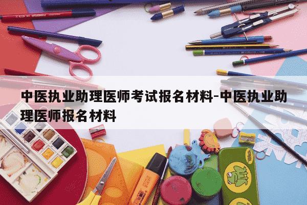 中医执业助理医师考试报名材料-中医执业助理医师报名材料-第1张图片-学习推荐网 中医执业助理医师考试报名材料-中医执业助理医师报名材料-第1张图片-学习推荐网